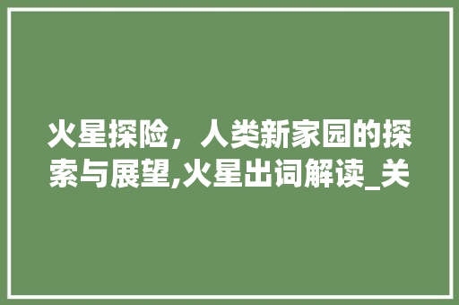 火星探险，人类新家园的探索与展望,火星出词解读_关键词优化推荐火星出词