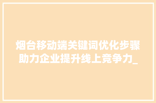 烟台移动端关键词优化步骤助力企业提升线上竞争力_烟台移动端关键词优化