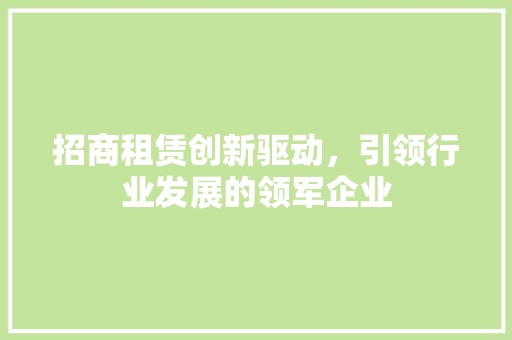 招商租赁创新驱动，引领行业发展的领军企业  第1张