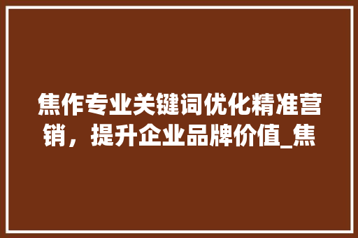 焦作专业关键词优化精准营销，提升企业品牌价值_焦作专业关键词优化价格