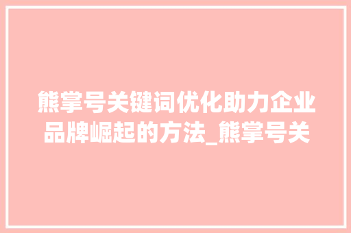 熊掌号关键词优化助力企业品牌崛起的方法_熊掌号关键词优化