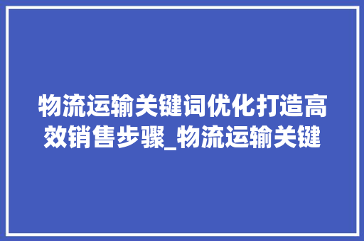 物流运输关键词优化打造高效销售步骤_物流运输关键词优化销售