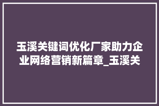 玉溪关键词优化厂家助力企业网络营销新篇章_玉溪关键词优化厂家