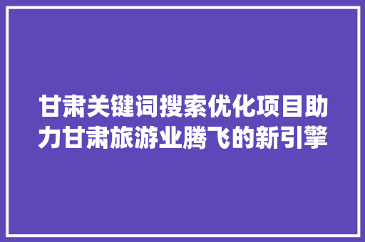 甘肃关键词搜索优化项目助力甘肃旅游业腾飞的新引擎_甘肃关键词搜索优化项目