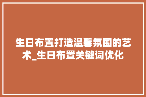 生日布置打造温馨氛围的艺术_生日布置关键词优化