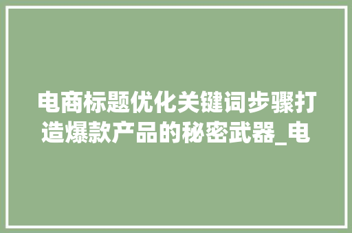 电商标题优化关键词步骤打造爆款产品的秘密武器_电商标题优化关键词
