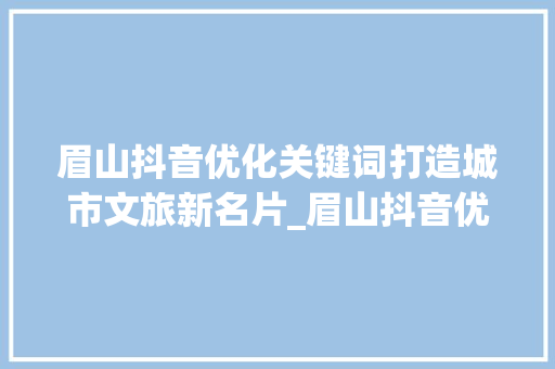 眉山抖音优化关键词打造城市文旅新名片_眉山抖音优化关键词