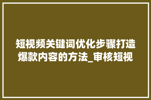 短视频关键词优化步骤打造爆款内容的方法_审核短视频关键词优化