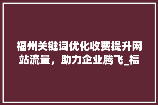 福州关键词优化收费提升网站流量，助力企业腾飞_福州搜索关键词优化收费