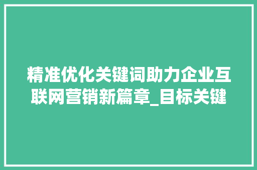精准优化关键词助力企业互联网营销新篇章_目标关键词的优化方法
