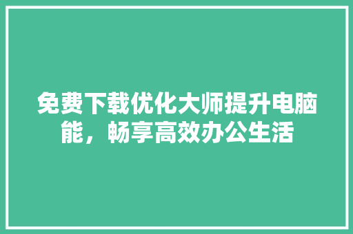 免费下载优化大师提升电脑能，畅享高效办公生活