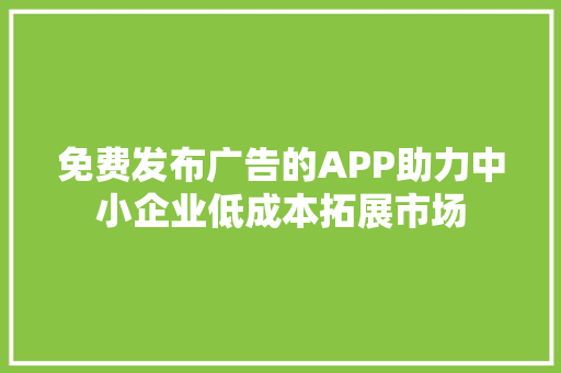 免费发布广告的APP助力中小企业低成本拓展市场