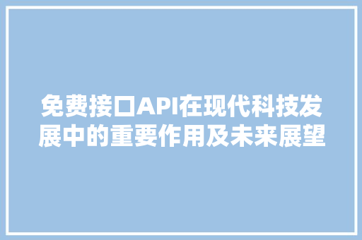 免费接口API在现代科技发展中的重要作用及未来展望