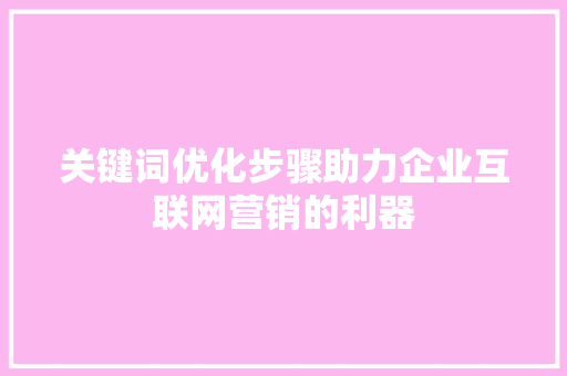 关键词优化步骤助力企业互联网营销的利器