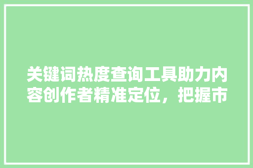 关键词热度查询工具助力内容创作者精准定位，把握市场脉搏