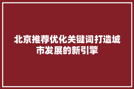 北京推荐优化关键词打造城市发展的新引擎