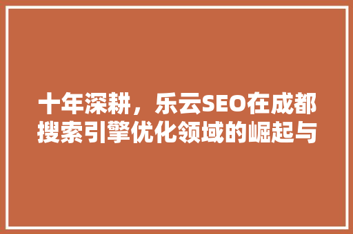 十年深耕，乐云SEO在成都搜索引擎优化领域的崛起与发展
