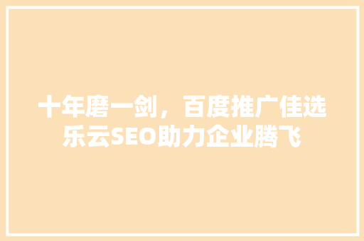 十年磨一剑，百度推广佳选乐云SEO助力企业腾飞