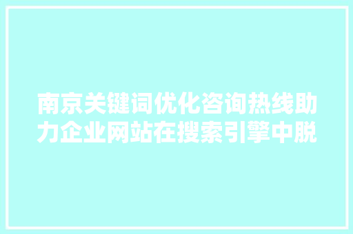南京关键词优化咨询热线助力企业网站在搜索引擎中脱颖而出