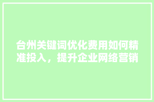 台州关键词优化费用如何精准投入，提升企业网络营销效果  第1张