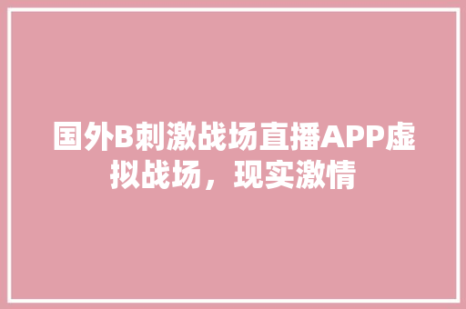 国外B刺激战场直播APP虚拟战场，现实激情