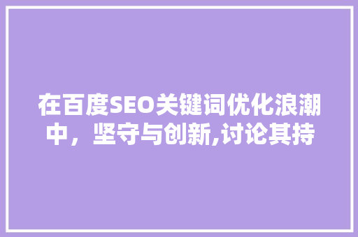 在百度SEO关键词优化浪潮中，坚守与创新,讨论其持续意义与优化步骤  第1张