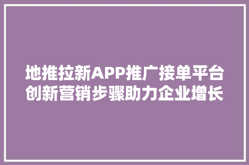 地推拉新APP推广接单平台创新营销步骤助力企业增长