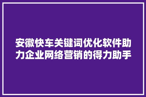 安徽快车关键词优化软件助力企业网络营销的得力助手