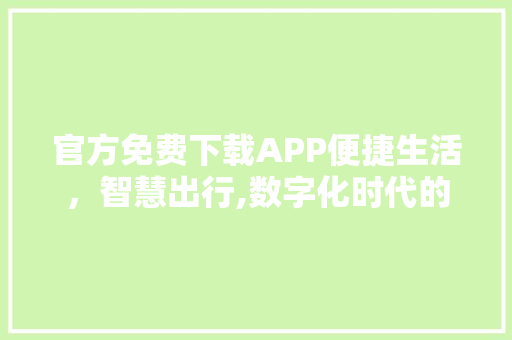 官方免费下载APP便捷生活，智慧出行,数字化时代的无限可能