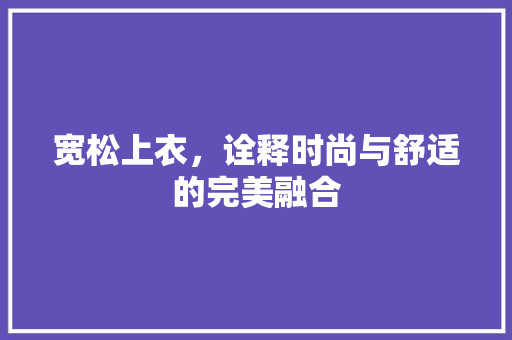 宽松上衣，诠释时尚与舒适的完美融合
