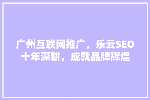 广州互联网推广，乐云SEO十年深耕，成就品牌辉煌
