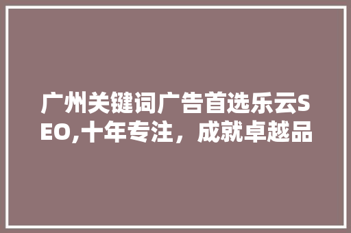 广州关键词广告首选乐云SEO,十年专注，成就卓越品牌推广之路