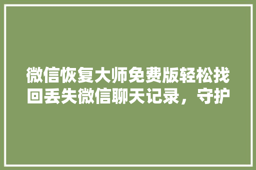 微信恢复大师免费版轻松找回丢失微信聊天记录，守护你的珍贵回忆