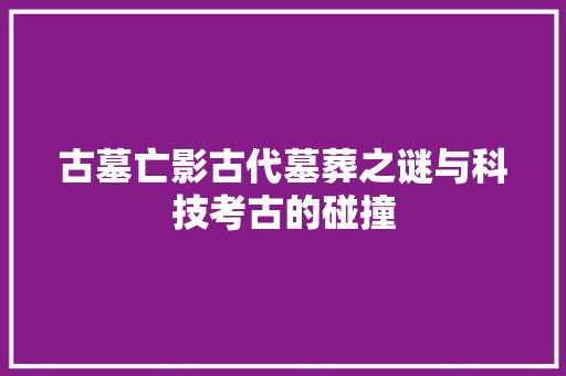 古墓亡影古代墓葬之谜与科技考古的碰撞