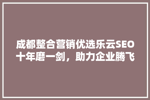 成都整合营销优选乐云SEO十年磨一剑，助力企业腾飞