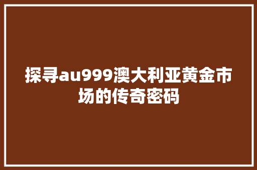 探寻au999澳大利亚黄金市场的传奇密码