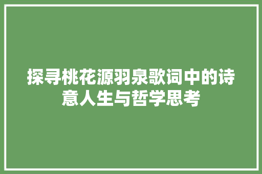 探寻桃花源羽泉歌词中的诗意人生与哲学思考  第1张