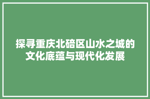 探寻重庆北碚区山水之城的文化底蕴与现代化发展