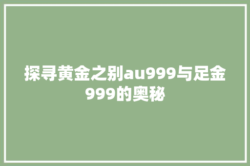 探寻黄金之别au999与足金999的奥秘  第1张
