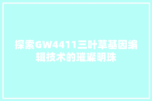 探索GW4411三叶草基因编辑技术的璀璨明珠