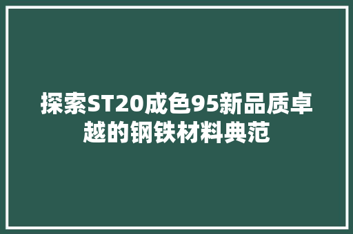 探索ST20成色95新品质卓越的钢铁材料典范
