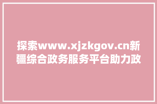 探索www.xjzkgov.cn新疆综合政务服务平台助力政务服务高效便捷  第1张