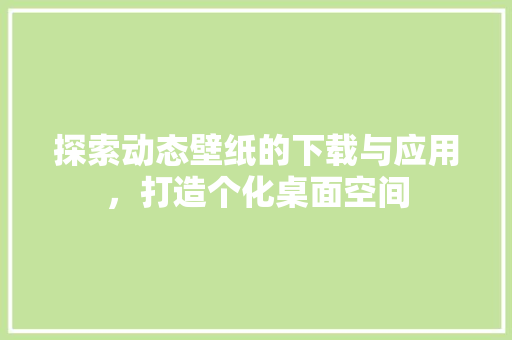 探索动态壁纸的下载与应用，打造个化桌面空间