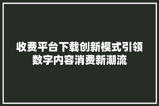 收费平台下载创新模式引领数字内容消费新潮流