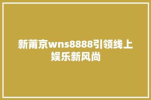 新莆京wns8888引领线上娱乐新风尚