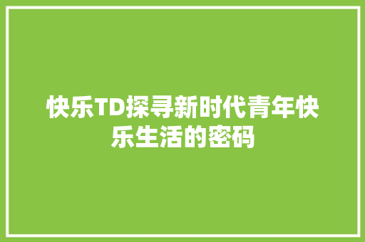 快乐TD探寻新时代青年快乐生活的密码  第1张