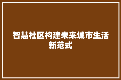 智慧社区构建未来城市生活新范式