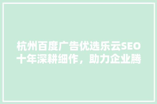杭州百度广告优选乐云SEO十年深耕细作，助力企业腾飞