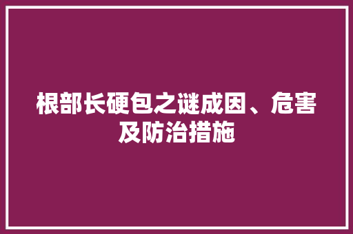 根部长硬包之谜成因、危害及防治措施  第1张