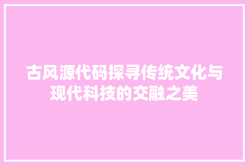 古风源代码探寻传统文化与现代科技的交融之美